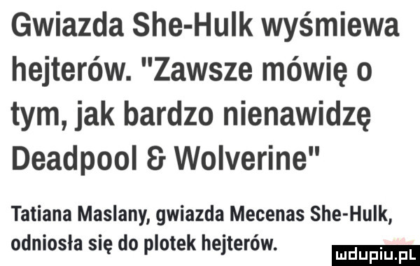 gwiazda sie hulk wyśmiewa hejterów. zawsze mówię o tym jak bardzo nienawidzę deadpool   wolverine tatiana maslany gwiazda mecenas sie hulk odniosła się do plotek hejterów