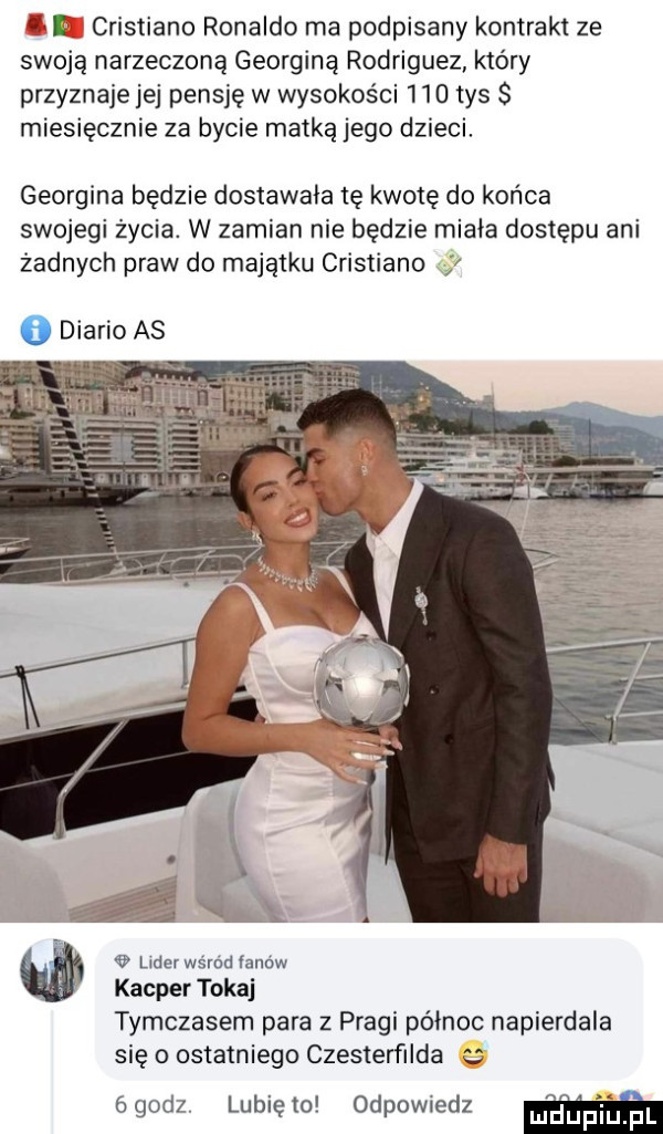 i cristiano ronaldo ma podpisany kontrakt ze swoją narzeczoną georgina rodriguez który przyznaje jej pensję w wysokości     tys s miesięcznie za bycie matką jego dzieci. georgina bedzie dostawała tę kwotę do końca swojegi życia. w zamian nie będzie miała dostępu ani żadnych praw do majątku cristiano   lider wsrod ianow kacper tokaj tymczasem para z pragi północ napierdala się o ostatniego czesterfilda ógodz lunięto odpowiedz laniu pl