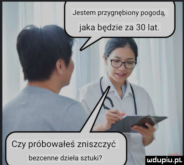 jestem przygnębiony pogodą jaka będzie za    lat. czy próbowałeś zniszczyć bezcenne dzieła sztuki