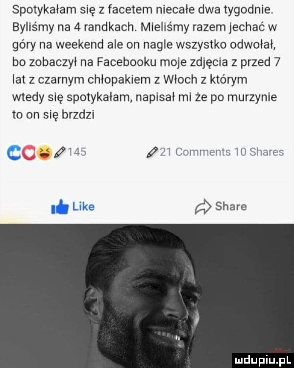 spotykałem się z facetem niecałe dwa tygodnie. byliśmy na   randkach. mieliśmy razem jechać w góry na weekend ale on nagle wszystko odwołał bo zobaczył na facebooku moje zdjęcia z przed   lat z czarnym chłopakiem z włoch z którym wtedy się spotykałam napisał mi że po murzynie to on się bredzi o     if ż heh h hi r h sann li a stare