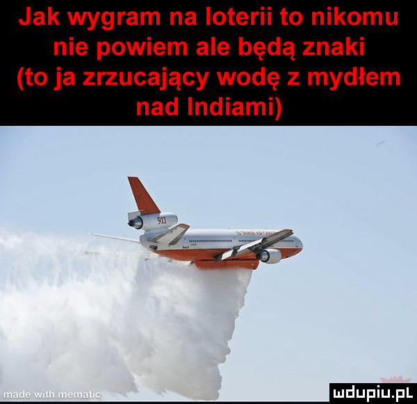 jak wygram na loterii to nikomu nie powiem ale będą znaki to ja zrzucający wodę z mydłem nad indiami