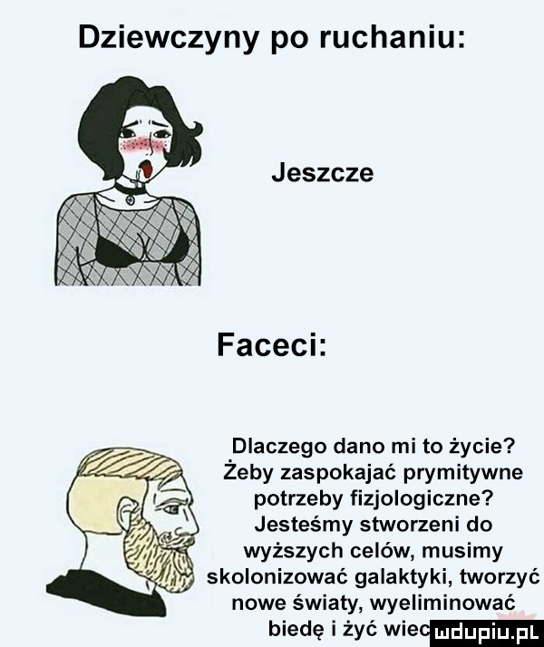 dziewczyny po ruchaniu jeszcze facach dlaczego dano mi to życie żeby zaspokajać prymitywne potrzeby fizjologiczne jesteśmy stworzeni do wyższych celów musimy ą skolonizować galaktyki tworzyć nowe światy wyeliminować biedę i żyć wie