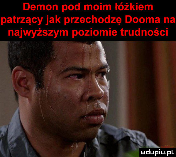 demon pod moim łóżkiem patrzący jak przechodzę dwoma na najwyższym poziomie trudności mdupiu il