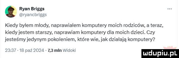 ryan briggs w. m kiedy bylem miody. naprawialem komputery moich mdzicćw. a teraz. kiedy jestem starszy. namawiam kcmputerydla moich dzieci. czy jesteśmy jedynym pakowaniem które wie jak działają komputery         paz qoqa   min mam