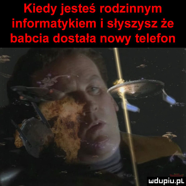 kiedy jesteś rodzinnym informatykiem i słyszysz że babcia dostała nowy telefon mdupiuipl