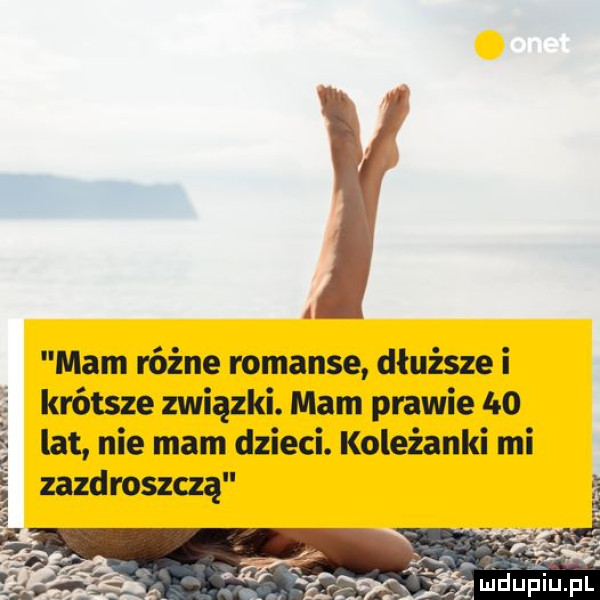 l mam różne romanse dłuższe i krótsze związki. mam prawie     lat nie mam dzieci. koleżanki mi zazdroszczą v runw e. s  . i z