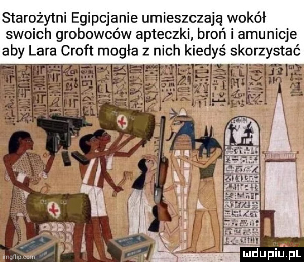 starożytni egipcjanie umieszczają wokół swoich grobowców apteczki broń i amunicje aby lara croft mogła z nich kiedyś skorzystać. ll. ra ą ą. a