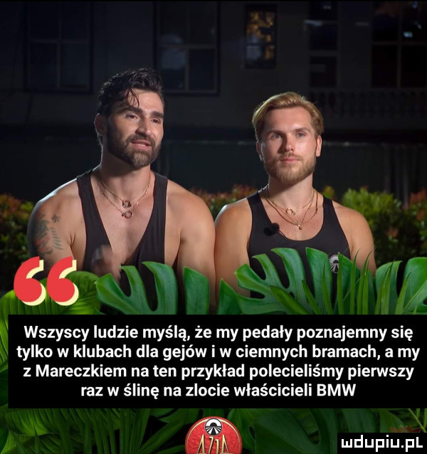 wszyscy ludzie myślą że my pedaly poznajemny się tylko w klubach dla gejów i w ciemnych bramach a my z mareczkiem na ten przykład polecieliśmy pierwszy raz w ślinę na zlocie właścicieli bmw w m u iu żj