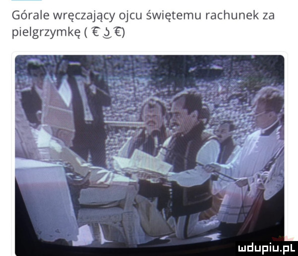 górale wręczający ojcu świętemu rachunek za pielgrzymkę g