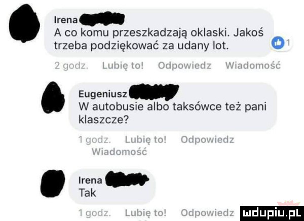 eda a co komu przeszkadzają oklaski. jakoś o trzeba podziękować za udany lot. eugeniusz w autobusie albo taksówce też pani klaszcze. irena tak