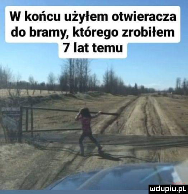 w końcu użyłem otwieracza do bramy którego zrobiłem   lat temu