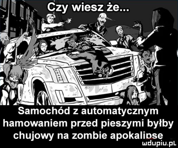samochód z automatycznym hamowaniem przed pieszymi byłby chujowy na zombie apokalipsę ludupiu. pl
