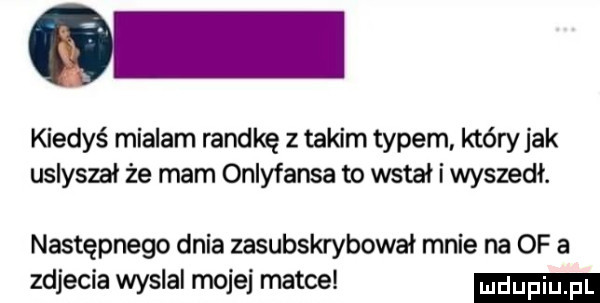 kiedyś mialam randkę z takim typem któryjak usłyszał że mam onlyfansa to wstał i wyszedł. następnego dnia zasubskrybował mnie na of a zdjecia wyslal mojej matce