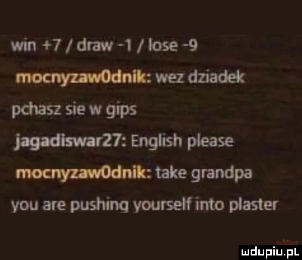 win   dław   lole   wit wez dziadek pchasz sie w gips jagadlswarzt english please mw take grandpa y-u are pushing yourself iato plaster