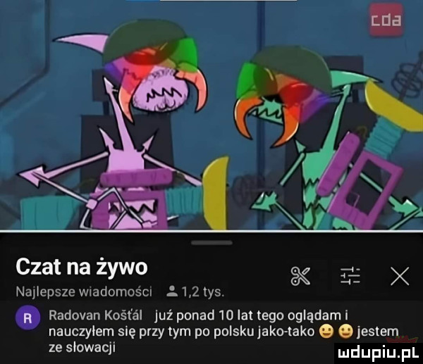 czat na żywo k najlepsze wladomoścl l     tys. łał r radowan klet a już ponad    lat tego oglądam i nauczylem się przydym po polsku jako tako. o jestem ze słowacji