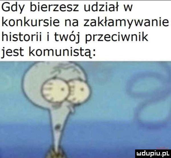 gdy bierzesz udział w konkursie na zakłamywanie historii i twój przeciwnik jest komunistą v. abakankami. j x a