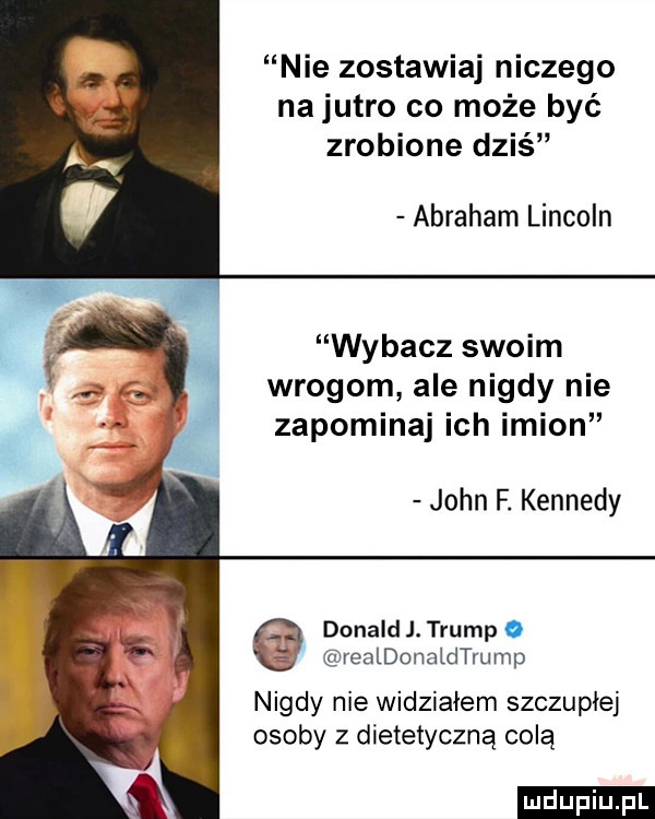 nie zostawiaj niczego na jutro co może być zrobione dziś abraham lincoln wybacz swoim wrogom ale nigdy nie zapominaj ich imion john f. kennedy donald j. trump o realdonaidtrump nigdy nie widziałem szczupłej osoby z dietetyczną colą ludu iu. l