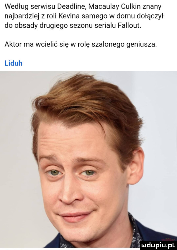 wedlug serwisu deadline macaulay culkin znany najbardziej z roli kevina samego w domu dołączył do obsady drugiego sezonu serialu fallout. aktor ma wcielić się w rolę szalonego geniusza. liduh. mdupiupl