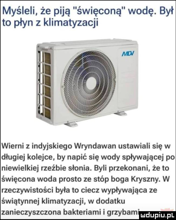 myśleli że piją święconą wodę. był to płyn z klimatyzacji wierni z indyjskiego wryndawan ustawiali się w długiej kolejce by napić się wody spływającej po niewielkiej rzeźbie słonia. byli przekonani że to święcone woda prosto ze stóp boga kryszny. w rzeczywistości była to ciecz wypływająca ze świątynnej klimatyzacji w dodatku zanieczyszczona bakteriami i grzybem mm