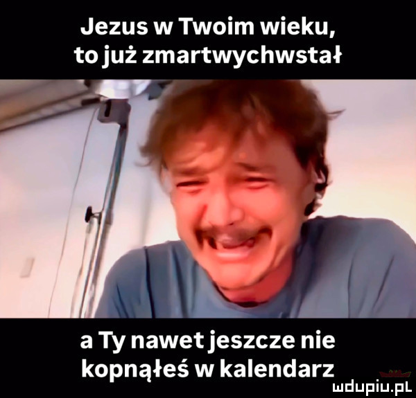 jezus w twoim wieku tojuż zmartwychwstał a ty nawetjeszcze nie kopnąłeś w kalendarz mduplu pl