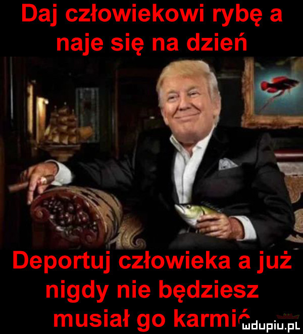 daj człowiekowi rybę a naje się na dzień deportuj człowieka a już nigdy nie będziesz musiał go karmi wm pl