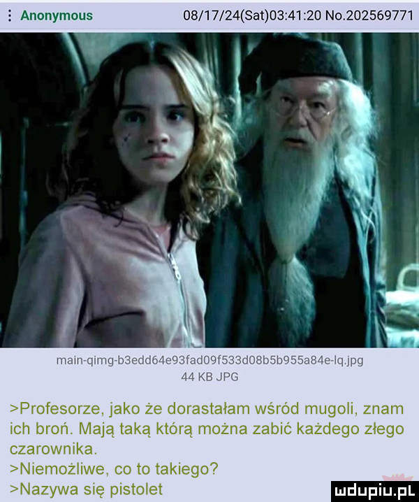 anonymous          sa          no           profesorze jako że dorastałam wśród mugoli znam ich broń. mają taką którą można zabić każdego złego czarownika. n emożiiwe. co to takiego nazywa się pistolet