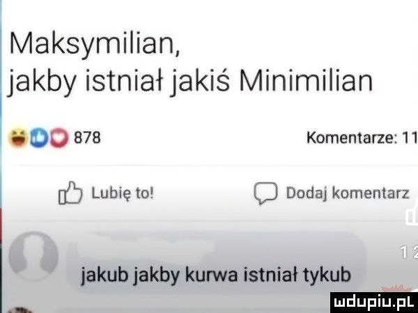 maksymilian jakby istniał jakiś minimiiian oo     komentarze   lubię ml c dada komentarz jakub jakby kurwa istniał tykub