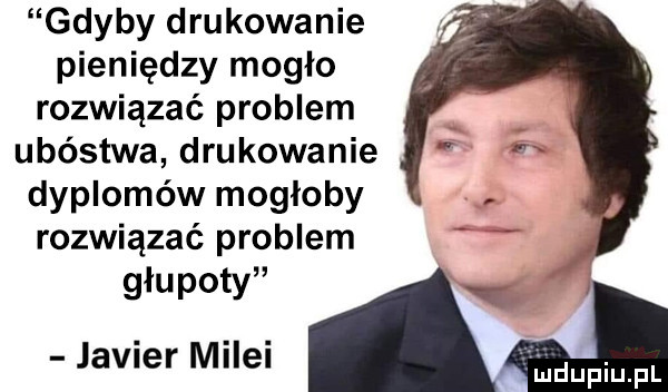 gdyby drukowanie pieniędzy mogło rozwiązać problem ubóstwa drukowanie dyplomów mogłoby rozwiązać problem głupoty javier milki