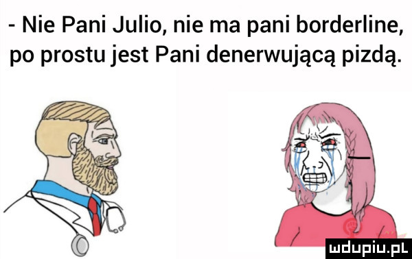 nie pani julio nie ma pani borderline po prestu jest pani denerwującą pizdą