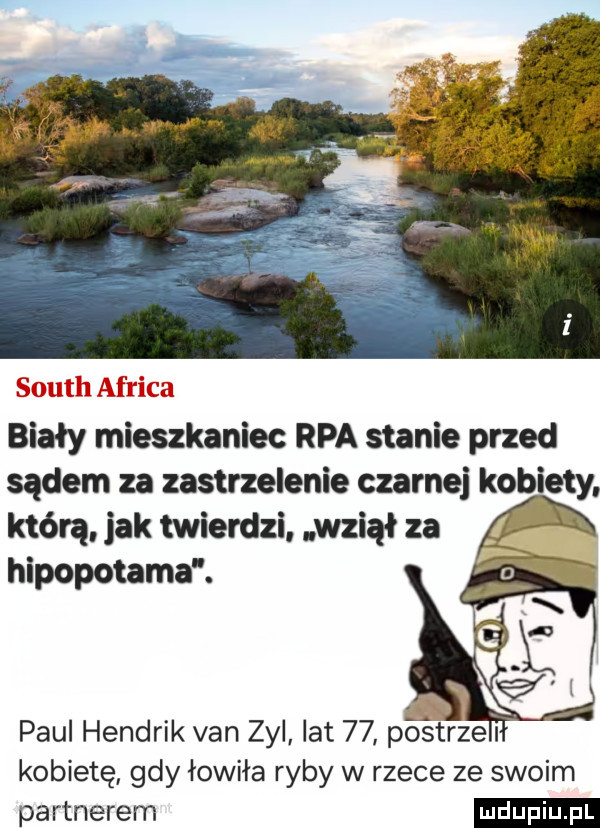 south africa biały mieszkaniec rpa stanie przed sądem za zastrzelenie czarnej kobiety. którą. jak twierdzi. wziął za hipopotama. paul hendrik van zyl lat    postrze kobietę gdy łowiła ryby w rzece ze swoim partnerem