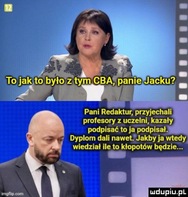 to jak to było z tym cba panie jacku pani refaktur przyjechali pmfesory z uczelni kazały podpisać to podpisai. dyplom dali nawet jakby la wtedy wiedział lee to kłopotów będzie. i. mung