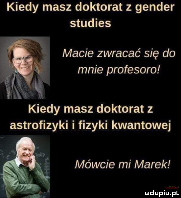 kiedy masz doktorat   gender studies macie zwracać się do mnie profesuro kiedy masz doktorat z astrofizyki fizyki kwantowej mówcie mi marek