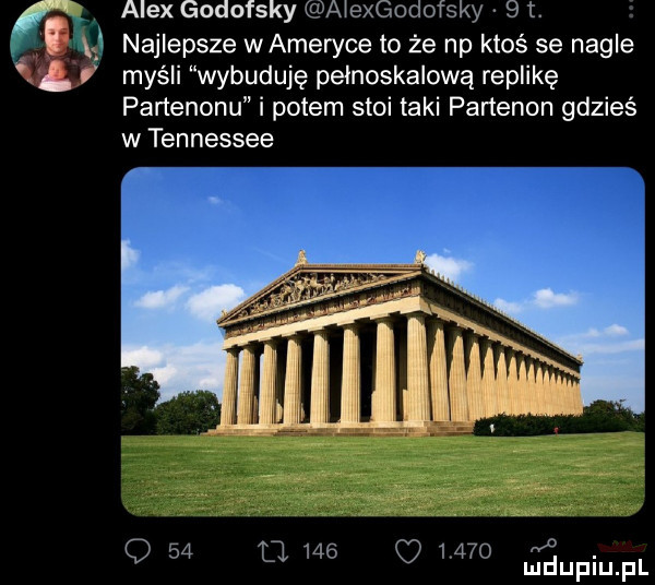 l alex godofsky alexgodofsky   i. u najlepsze wameryce to że np ktoś se nagle l i myśli wybuduję pelnoskalową replikę panenonu i potem stoi taki panenon gdzieś w tennessee r vd q   o