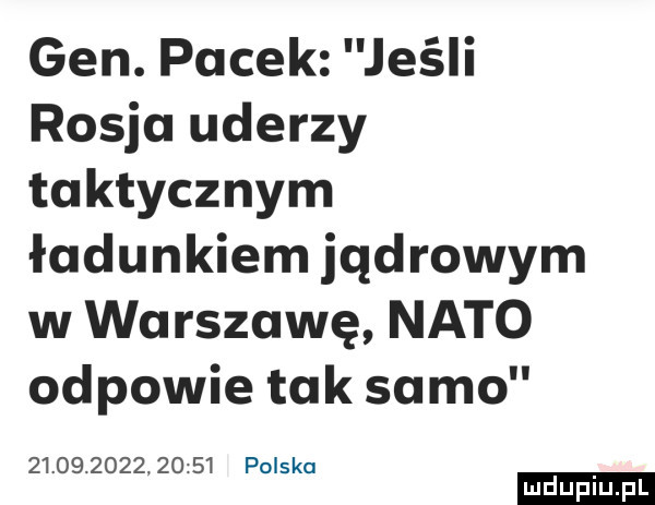 gen. pacek jeśli rosja uderzy taktycznym ładunkiem jądrowym w warszawę nato odpowie tak sa mo                  polska ludu iu. l