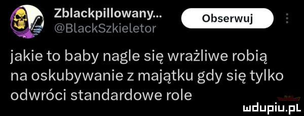 zblackpillowany.   blackszkieletor jakie to baby nagle się wrażliwe robią na oskubywanie z majątku gdy się tylko odwróci standardowe role mduplu pl