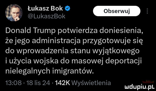 łukasz bok   a lukaszbok donald trump potwierdza doniesienia żejego administracja przygotowuje się do wprowadzenia stanu wyjątkowego i użycia wojska do masowej deportacji nielegalnych imigrantów.         ii       kwyświetienia. mduplu pl