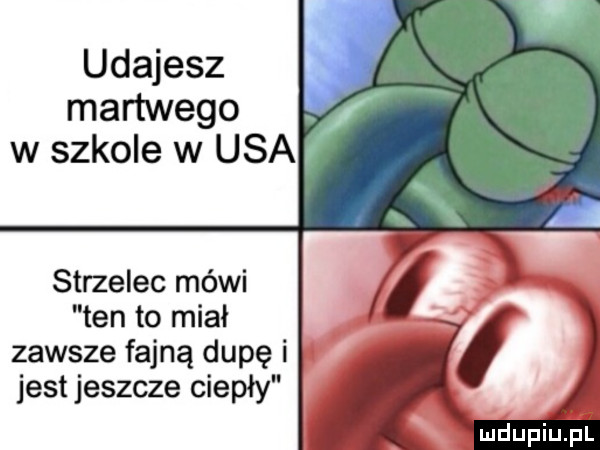 udajesz martwego w szkole w usa strzelec mówi ten to miał zawsze fajną dupę i jest jeszcze ciepły
