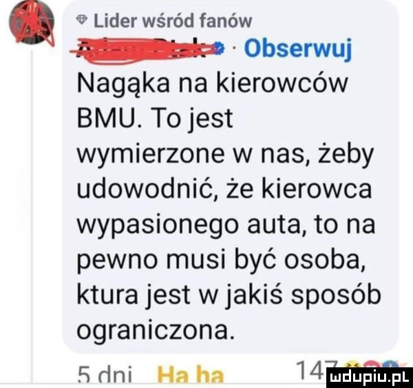 lider wśród fanów obserwuj nagąka na kierowców bru. to jest wymierzone w nas żeby udowodnić że kierowca wypasionego auta to na pewno musi być osoba kiura jest w jakiś sposób ograniczona. sr lai ha ha   m