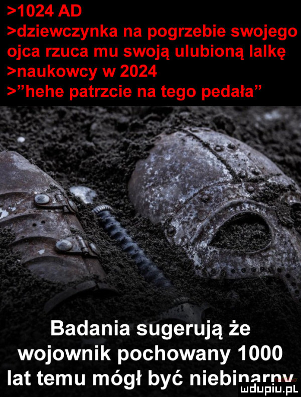 ad dziewczynka na pogrzebie swojego ojca rzuca mu swoją ulubioną lalkę naukowcy w      hebe patrzcie na tego pedała mp  . abakankami badania sugerują że wojownik pochowany      lat temu mógł być niemym
