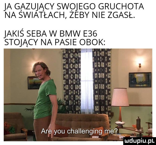 ja gazujący swojego gruchota na swiatłach zeby nie zgasł. jakiś seba w bmw e   stojący na pasie obok. l are y-u challenging me i. mduplu pl