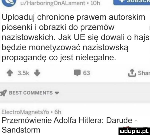 w hm wr uploaduj chronione prawem autorskim piosenki i obrazki do przemów nazistowskich. jak ue się dowali o hajs będzie monetyzować nazistowską propagandę co jest nielegalne. f   k    lsmr ę mr um best comments v m lm l   j u lu v h przemówienie adolfa hitlera daruje sandstorm