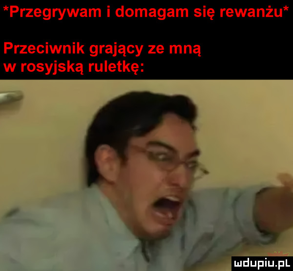 przegrywam i domagam się rewanżu przeciwnik grający ze mną w rosyjską ruletkę. j