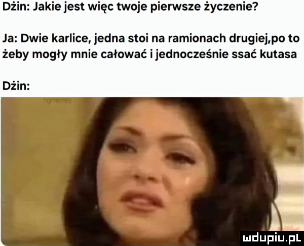 dżin jakie jest więc twoje pierwsze życzenie ja dwie karlice jedna stoi na ramionach drugiej po to żeby mogły mnie całować ijednocześnie ssać kutasa dżin