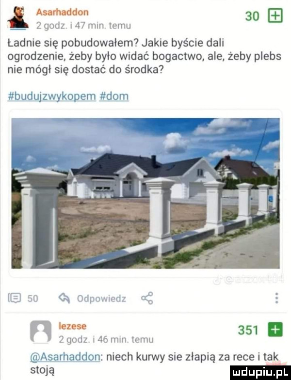 aurhaddou      godz s   mm emu ladnie się pobudowałem jakie byście dali ogrodzenie. żeby było widać bogactwo. ale żeby plebs nie mógł się dostać do środka ydgznyęw a m inne       godz wdó mm mm. asarhaddon niech kurwy sie złapią za rece i tak stoja