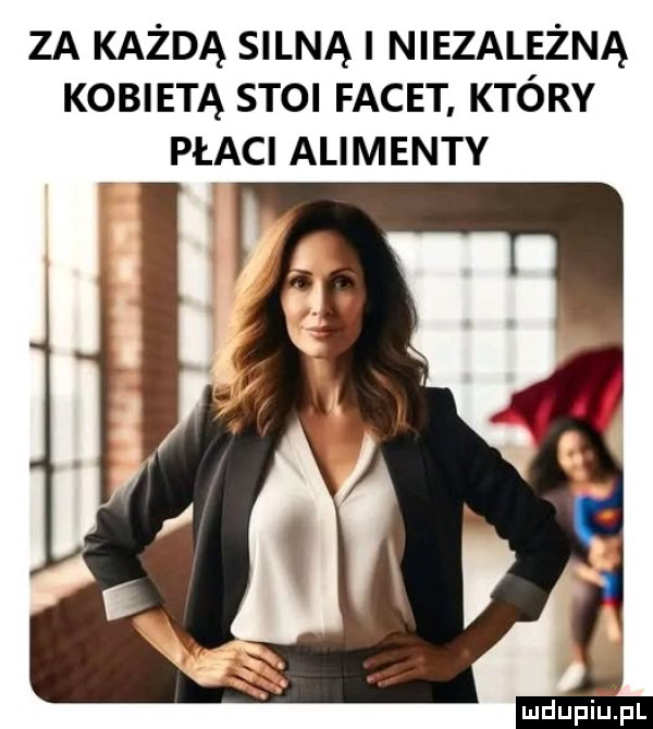 za każdą silną i niezależna kobietą stoi facet. który płaci alimenty