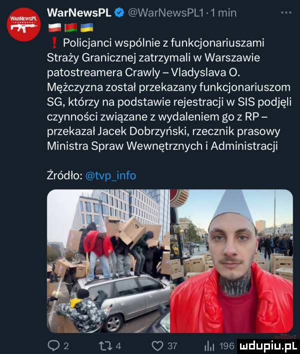 warnewsplq warnewspl    min policjanci wspólnie z funkcjonariuszami straży granicznej zatrzymali w warszawie patostreamera crawly vladislava o. mężczyzna został przekazany funkcjonariuszom sg którzy na podstawie rejestracji w sis podjęli czynności związane z wydaleniem go   rp przekazal jacek dobrzyński rzecznik prasowy ministra spraw wewnętrznych i administracji żródlo tvp info o   m   o    i