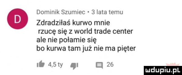 dommlk szumiec   lala temu zdradziłaś kurwo mnie rzucę się z wored trale center ale nie połamie się bo kurwa tam już nie ma pięter has ze