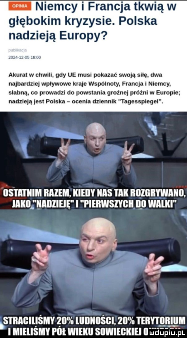 w niemcy i francja tkwią w głębokim kryzysie. polska nadzieją europy akurat w cnwlll gdy ue musi pomoc swoją sicę. aan najbardzie wpływowe kraje wspólnoty. flanela i niemcy subną. co prowadz do powstania grozne próżni w europie nndlieiq jest polska ocenia dziennik tngesspiegel. osiiitiiim razem kiedy iiiis tibii iiozgiiywiiiio iiiiio iiiidzieie i pierwszych    wielki r i. si iiiiciiismy    lliiiiiosgi    teidy i oiliiim i mielismy fell wieiiii sdwiegkih   i łieęilżńl