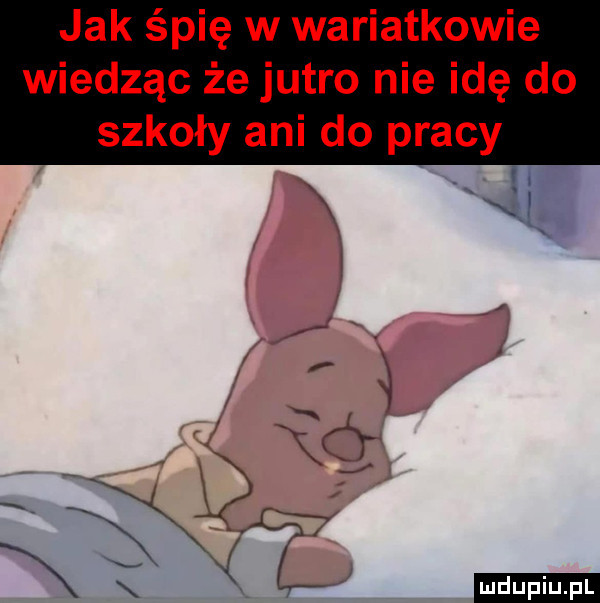 jak śpię w wariatkowie wiedząc że jutro nie idę do szkoły ani do pracy u sw