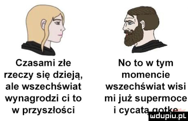 czasami złe noto wtem rzeczy się dzieją momencie ale wszechświat wszechświat wisi wynagrodzi ci to mi już supermoce w przyszloscn i cycatm